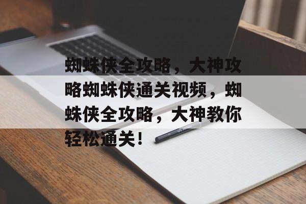 蜘蛛侠全攻略，大神攻略蜘蛛侠通关视频，蜘蛛侠全攻略，大神教你轻松通关！