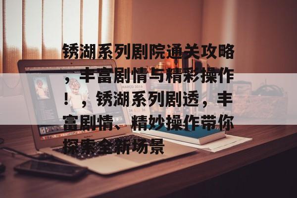 锈湖系列剧院通关攻略，丰富剧情与精彩操作！，锈湖系列剧透，丰富剧情、精妙操作带你探索全新场景