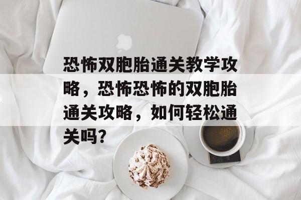 恐怖双胞胎通关教学攻略,恐怖恐怖的双胞胎通关攻略,如何轻松通关吗? 恐怖双胞胎通关教学攻略,恐怖恐怖的双胞胎通关攻略,如何轻松通关吗?