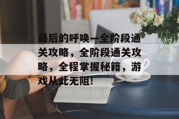 最后的呼唤—全阶段通关攻略，全阶段通关攻略，全程掌握秘籍，游戏从此无阻!