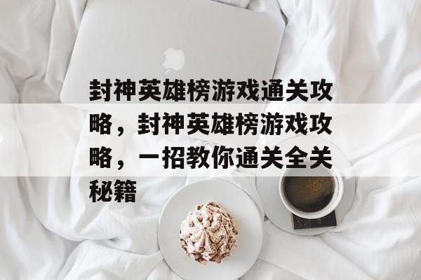 封神英雄榜游戏通关攻略,封神英雄榜游戏攻略,一招教你通关全关秘籍 封神英雄榜游戏通关攻略,封神英雄榜游戏攻略,一招教你通关全关秘籍