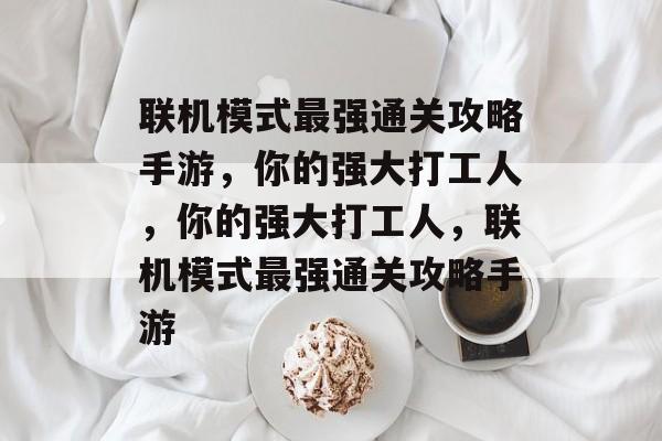联机模式最强通关攻略手游,你的强大打工人,你的强大打工人,联机模式最强通关攻略手游 联机模式最强通关攻略手游,你的强大打工人,你的强大打工人,联机模式最强通关攻略手游