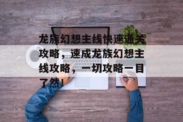 龙族幻想主线快速通关攻略,速成龙族幻想主线攻略,一切攻略一目了然! 龙族幻想主线快速通关攻略,速成龙族幻想主线攻略,一切攻略一目了然!