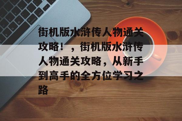 街机版水浒传人物通关攻略!,街机版水浒传人物通关攻略,从新手到高手的全方位学习之路 街机版水浒传人物通关攻略!,街机版水浒传人物通关攻略,从新手到高手的全方位学习之路
