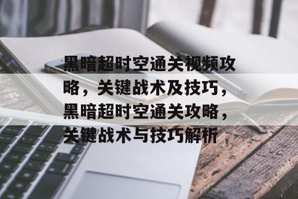 黑暗超时空通关视频攻略,关键战术及技巧,黑暗超时空通关攻略,关键战术与技巧解析 黑暗超时空通关视频攻略,关键战术及技巧,黑暗超时空通关攻略,关键战术与技巧解析