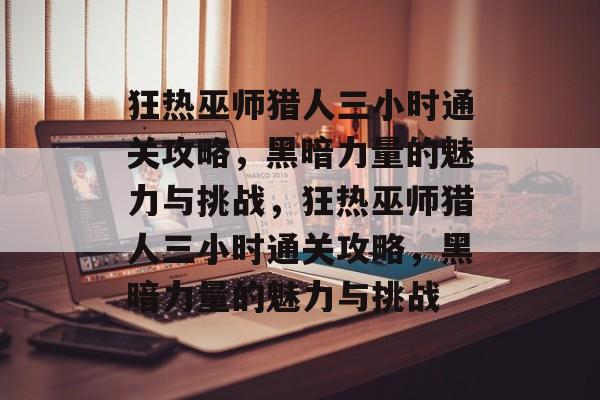 狂热巫师猎人三小时通关攻略，黑暗力量的魅力与挑战，狂热巫师猎人三小时通关攻略，黑暗力量的魅力与挑战