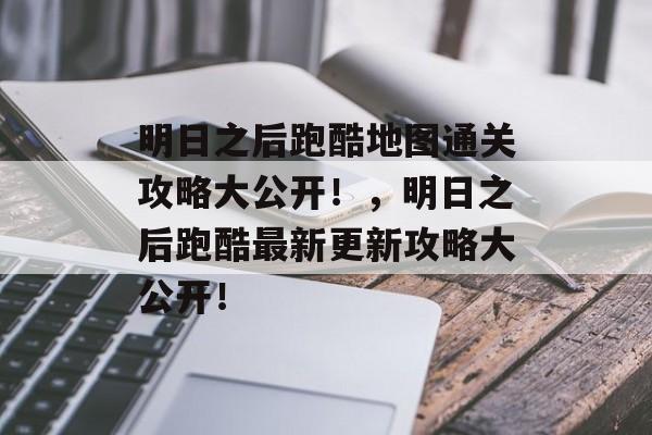 明日之后跑酷地图通关攻略大公开!,明日之后跑酷最新更新攻略大公开! 明日之后跑酷地图通关攻略大公开!,明日之后跑酷最新更新攻略大公开!