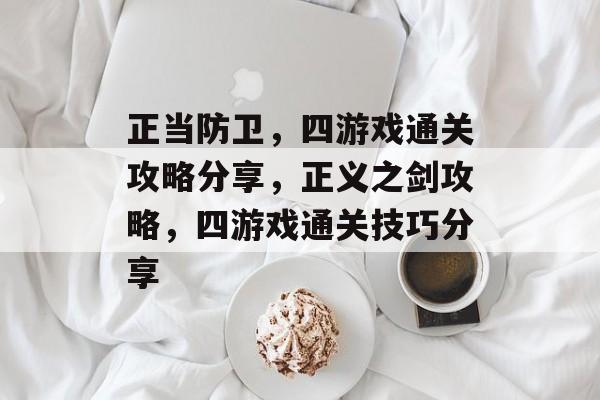 正当防卫,四游戏通关攻略分享,正义之剑攻略,四游戏通关技巧分享 正当防卫,四游戏通关攻略分享,正义之剑攻略,四游戏通关技巧分享