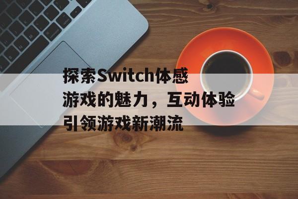 探索Switch体感游戏的魅力,互动体验引领游戏新潮流 探索Switch体感游戏的魅力,互动体验引领游戏新潮流