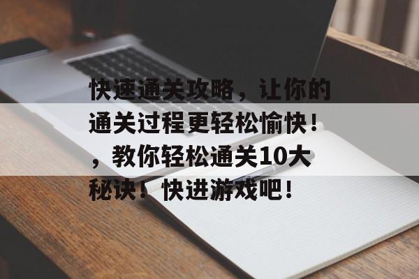 快速通关攻略,让你的通关过程更轻松愉快!,教你轻松通关10大秘诀!快进游戏吧! 快速通关攻略,让你的通关过程更轻松愉快!,教你轻松通关10大秘诀!快进游戏吧!