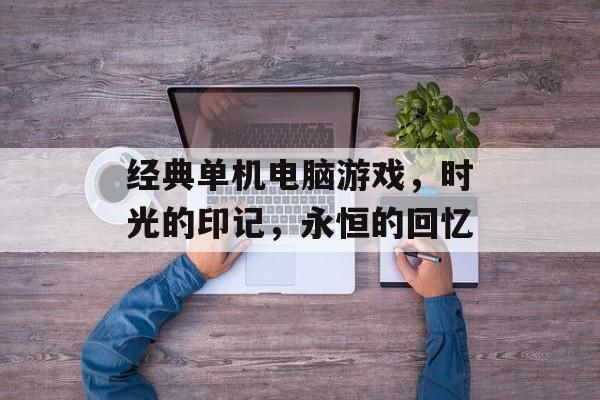 经典单机电脑游戏,时光的印记,永恒的回忆 经典单机电脑游戏,时光的印记,永恒的回忆