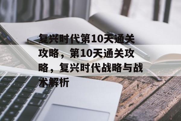 复兴时代第10天通关攻略,第10天通关攻略,复兴时代战略与战术解析 复兴时代第10天通关攻略,第10天通关攻略,复兴时代战略与战术解析