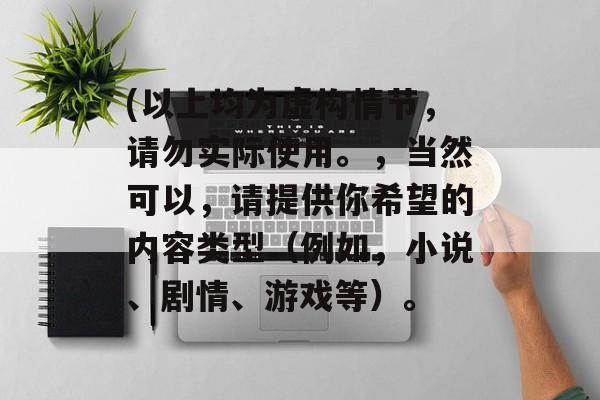 (以上均为虚构情节,请勿实际使用。,当然可以,请提供你希望的内容类型(例如,小说、剧情、游戏等)。 (以上均为虚构情节,请勿实际使用。,当然可以,请提供你希望的内容类型(例如,小说、剧情、游戏等)。
