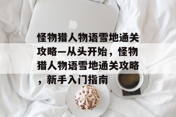 怪物猎人物语雪地通关攻略—从头开始,怪物猎人物语雪地通关攻略,新手入门指南 怪物猎人物语雪地通关攻略—从头开始,怪物猎人物语雪地通关攻略,新手入门指南