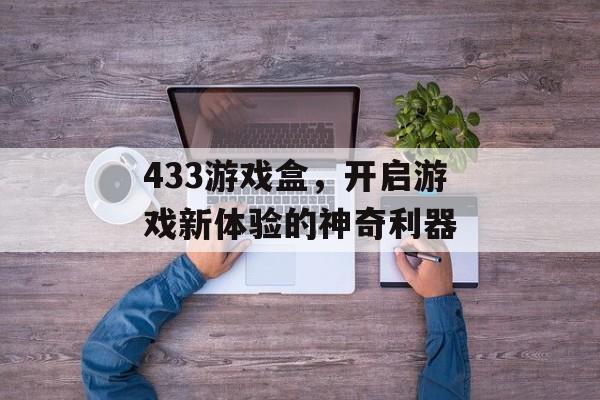 433游戏盒,开启游戏新体验的神奇利器 433游戏盒,开启游戏新体验的神奇利器