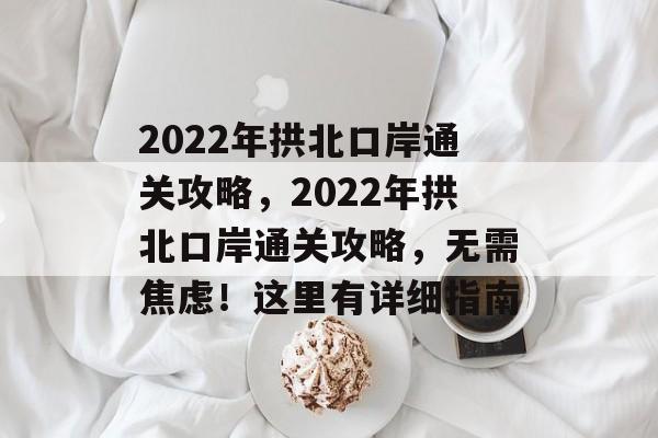 2022年拱北口岸通关攻略,2022年拱北口岸通关攻略,无需焦虑!这里有详细指南 2022年拱北口岸通关攻略,2022年拱北口岸通关攻略,无需焦虑!这里有详细指南