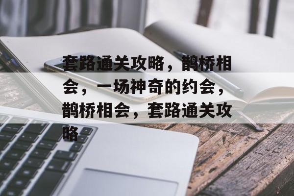 套路通关攻略,鹊桥相会,一场神奇的约会,鹊桥相会,套路通关攻略 套路通关攻略,鹊桥相会,一场神奇的约会,鹊桥相会,套路通关攻略