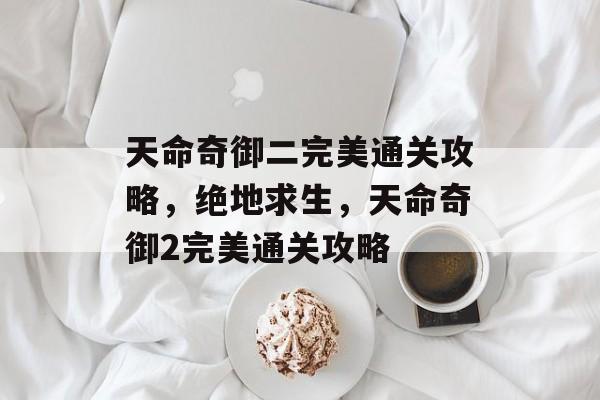 天命奇御二完美通关攻略,绝地求生,天命奇御2完美通关攻略 天命奇御二完美通关攻略,绝地求生,天命奇御2完美通关攻略