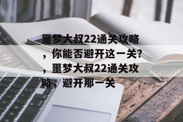 噩梦大叔22通关攻略，你能否避开这一关？，噩梦大叔22通关攻略，避开那一关