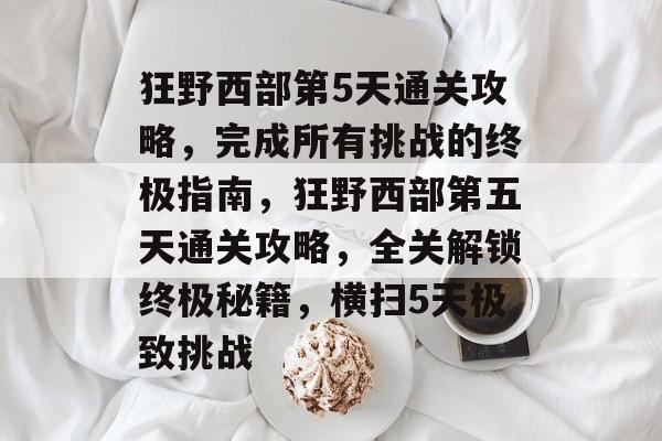 狂野西部第5天通关攻略,完成所有挑战的终极指南,狂野西部第五天通关攻略,全关解锁终极秘籍,横扫5天极致挑战 狂野西部第5天通关攻略,完成所有挑战的终极指南,狂野西部第五天通关攻略,全关解锁终极秘籍,横扫5天极致挑战