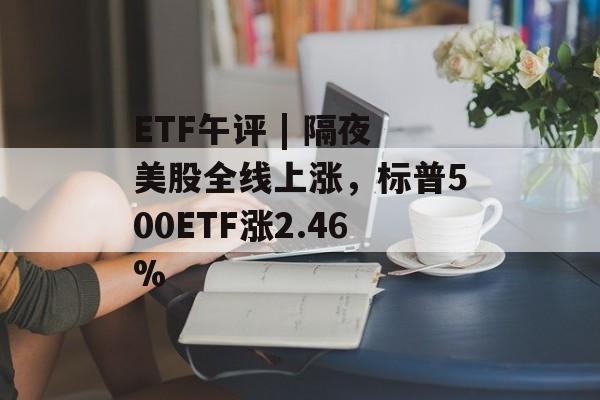 ETF午评 | 隔夜美股全线上涨,标普500ETF涨2.46% ETF午评 | 隔夜美股全线上涨,标普500ETF涨2.46%