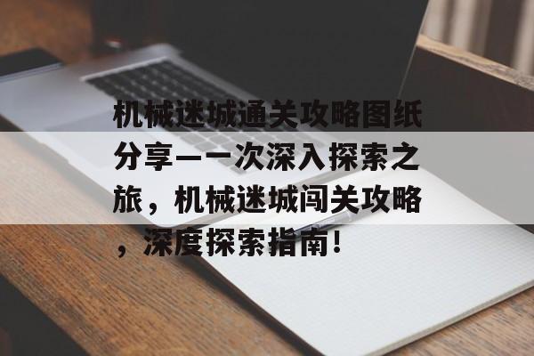 机械迷城通关攻略图纸分享—一次深入探索之旅，机械迷城闯关攻略，深度探索指南！