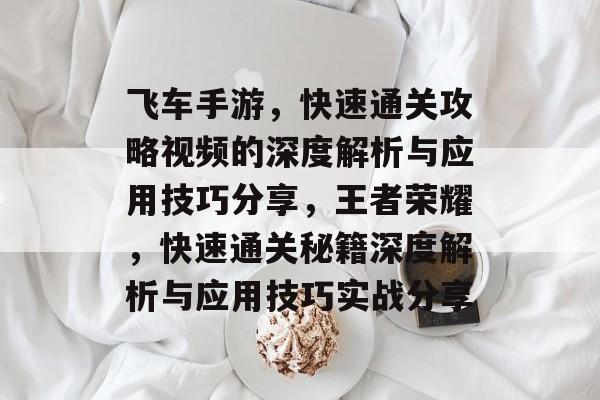 飞车手游,快速通关攻略视频的深度解析与应用技巧分享,王者荣耀,快速通关秘籍深度解析与应用技巧实战分享 飞车手游,快速通关攻略视频的深度解析与应用技巧分享,王者荣耀,快速通关秘籍深度解析与应用技巧实战分享