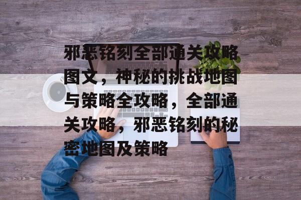 邪恶铭刻全部通关攻略图文,神秘的挑战地图与策略全攻略,全部通关攻略,邪恶铭刻的秘密地图及策略 邪恶铭刻全部通关攻略图文,神秘的挑战地图与策略全攻略,全部通关攻略,邪恶铭刻的秘密地图及策略