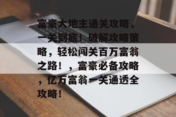 富豪大地主通关攻略,一关到底!破解攻略策略,轻松闯关百万富翁之路!,富豪必备攻略,亿万富翁一关通透全攻略! 富豪大地主通关攻略,一关到底!破解攻略策略,轻松闯关百万富翁之路!,富豪必备攻略,亿万富翁一关通透全攻略!