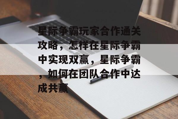 星际争霸玩家合作通关攻略,怎样在星际争霸中实现双赢,星际争霸,如何在团队合作中达成共赢 星际争霸玩家合作通关攻略,怎样在星际争霸中实现双赢,星际争霸,如何在团队合作中达成共赢