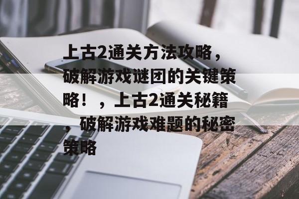 上古2通关方法攻略,破解游戏谜团的关键策略!,上古2通关秘籍,破解游戏难题的秘密策略 上古2通关方法攻略,破解游戏谜团的关键策略!,上古2通关秘籍,破解游戏难题的秘密策略