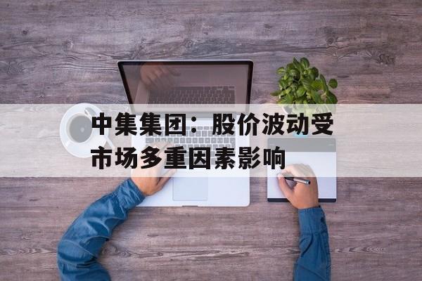 中集集团:股价波动受市场多重因素影响 中集集团:股价波动受市场多重因素影响