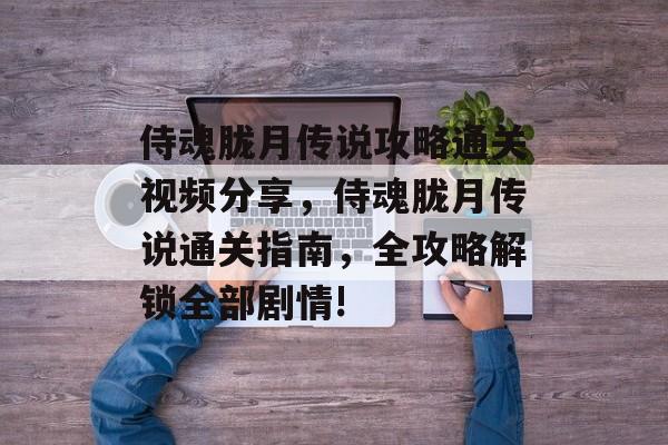 侍魂胧月传说攻略通关视频分享,侍魂胧月传说通关指南,全攻略解锁全部剧情! 侍魂胧月传说攻略通关视频分享,侍魂胧月传说通关指南,全攻略解锁全部剧情!