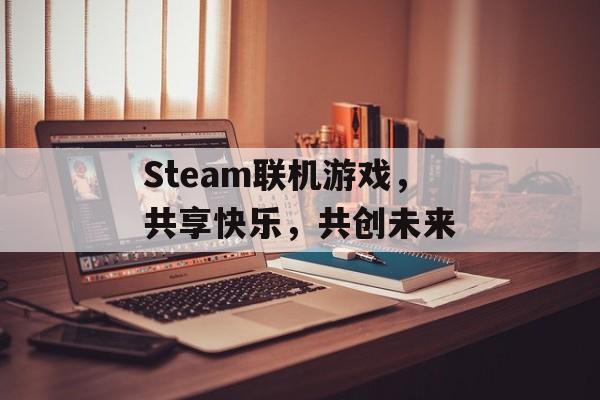Steam联机游戏,共享快乐,共创未来 Steam联机游戏,共享快乐,共创未来