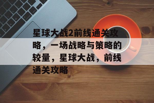 星球大战2前线通关攻略,一场战略与策略的较量,星球大战,前线通关攻略 星球大战2前线通关攻略,一场战略与策略的较量,星球大战,前线通关攻略