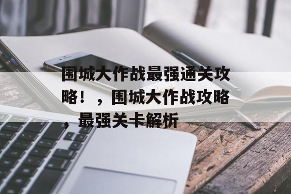 围城大作战最强通关攻略!,围城大作战攻略,最强关卡解析 围城大作战最强通关攻略!,围城大作战攻略,最强关卡解析