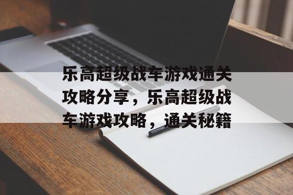 乐高超级战车游戏通关攻略分享，乐高超级战车游戏攻略，通关秘籍