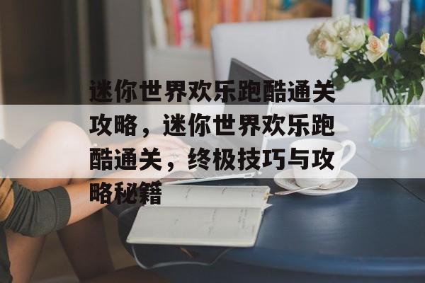 迷你世界欢乐跑酷通关攻略,迷你世界欢乐跑酷通关,终极技巧与攻略秘籍 迷你世界欢乐跑酷通关攻略,迷你世界欢乐跑酷通关,终极技巧与攻略秘籍
