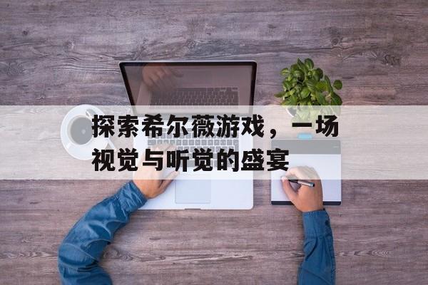 探索希尔薇游戏,一场视觉与听觉的盛宴 探索希尔薇游戏,一场视觉与听觉的盛宴