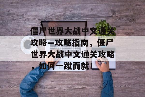 僵尸世界大战中文通关攻略—攻略指南,僵尸世界大战中文通关攻略,如何一蹴而就! 僵尸世界大战中文通关攻略—攻略指南,僵尸世界大战中文通关攻略,如何一蹴而就!