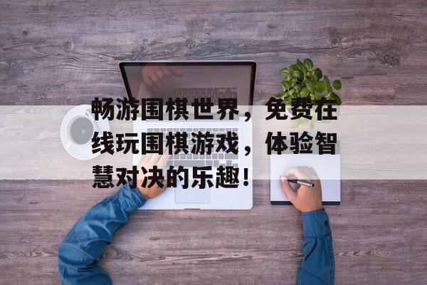 畅游围棋世界,免费在线玩围棋游戏,体验智慧对决的乐趣! 畅游围棋世界,免费在线玩围棋游戏,体验智慧对决的乐趣!