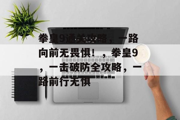 拳皇9通关攻略,一路向前无畏惧!,拳皇9,一击破防全攻略,一路前行无惧 拳皇9通关攻略,一路向前无畏惧!,拳皇9,一击破防全攻略,一路前行无惧