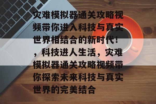 灾难模拟器通关攻略视频带你进入科技与真实世界相结合的新时代！，科技进人生活，灾难模拟器通关攻略视频带你探索未来科技与真实世界的完美结合