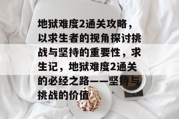 地狱难度2通关攻略,以求生者的视角探讨挑战与坚持的重要性,求生记,地狱难度2通关的必经之路——坚持与挑战的价值 地狱难度2通关攻略,以求生者的视角探讨挑战与坚持的重要性,求生记,地狱难度2通关的必经之路——坚持与挑战的价值