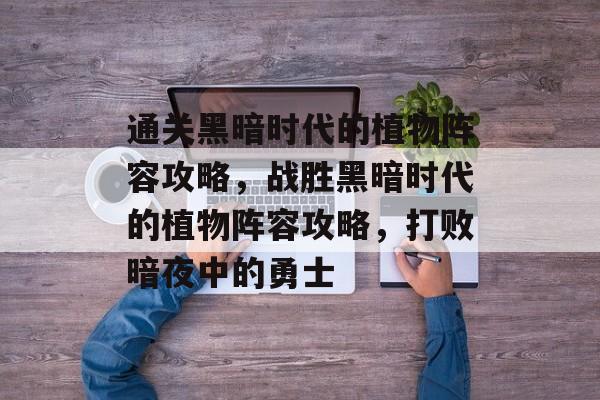 通关黑暗时代的植物阵容攻略,战胜黑暗时代的植物阵容攻略,打败暗夜中的勇士 通关黑暗时代的植物阵容攻略,战胜黑暗时代的植物阵容攻略,打败暗夜中的勇士