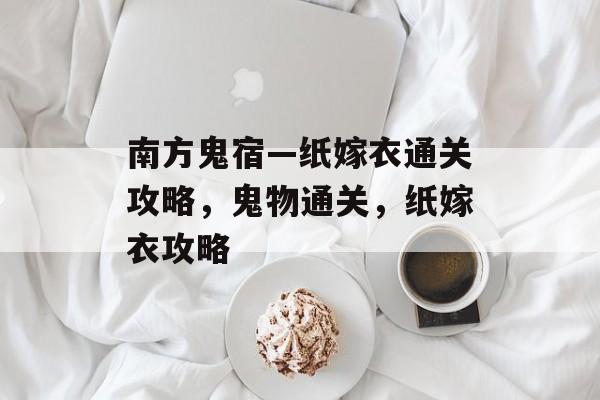 南方鬼宿—纸嫁衣通关攻略,鬼物通关,纸嫁衣攻略 南方鬼宿—纸嫁衣通关攻略,鬼物通关,纸嫁衣攻略