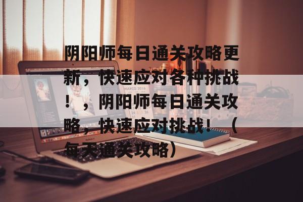 阴阳师每日通关攻略更新,快速应对各种挑战!,阴阳师每日通关攻略,快速应对挑战!(每天通关攻略) 阴阳师每日通关攻略更新,快速应对各种挑战!,阴阳师每日通关攻略,快速应对挑战!(每天通关攻略)