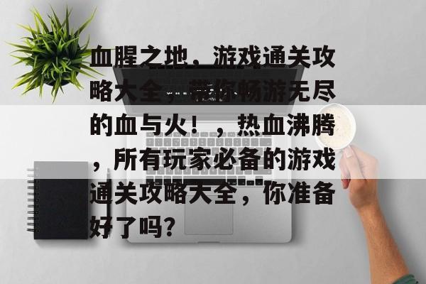 血腥之地,游戏通关攻略大全,带你畅游无尽的血与火!,热血沸腾,所有玩家必备的游戏通关攻略大全,你准备好了吗? 血腥之地,游戏通关攻略大全,带你畅游无尽的血与火!,热血沸腾,所有玩家必备的游戏通关攻略大全,你准备好了吗?