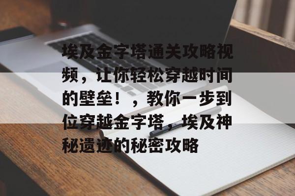 埃及金字塔通关攻略视频,让你轻松穿越时间的壁垒!,教你一步到位穿越金字塔,埃及神秘遗迹的秘密攻略 埃及金字塔通关攻略视频,让你轻松穿越时间的壁垒!,教你一步到位穿越金字塔,埃及神秘遗迹的秘密攻略