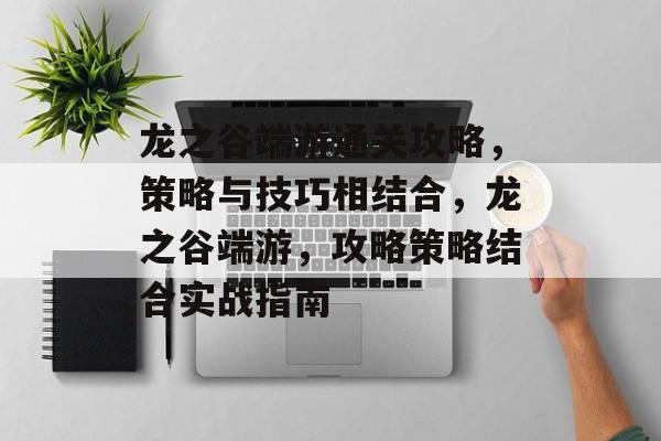 龙之谷端游通关攻略,策略与技巧相结合,龙之谷端游,攻略策略结合实战指南 龙之谷端游通关攻略,策略与技巧相结合,龙之谷端游,攻略策略结合实战指南